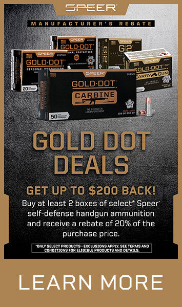 Gold Dot Deals; Get up to $200 Back!; Buy at least 2 boxes of select* Speer self-defense handgun ammunition and receive a rebate of 20% of the purchase price.; *Only select products- exclusions apply. See terms and conditions for eligible products and details.; Learn More